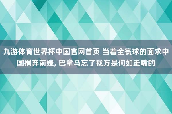 九游体育世界杯中国官网首页 当着全寰球的面求中国捐弃前嫌, 巴拿马忘了我方是何如走嘴的