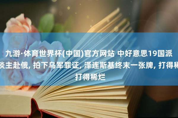 九游·体育世界杯(中国)官方网站 中好意思19国派东谈主赴俄, 拍下乌军罪证, 泽连斯基终末一张牌, 打得稀烂