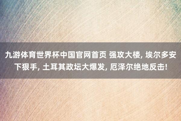 九游体育世界杯中国官网首页 强攻大楼, 埃尔多安下狠手, 土耳其政坛大爆发, 厄泽尔绝地反击!