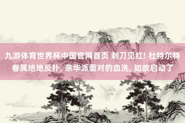 九游体育世界杯中国官网首页 刺刀见红! 杜特尔特眷属绝地反扑, 亲华派面对的血洗, 如故启动了