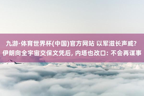 九游·体育世界杯(中国)官方网站 以军滋长声威? 伊朗向全宇宙交保文凭后, 内塔也改口: 不会再谋事