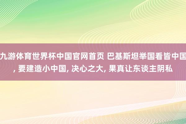 九游体育世界杯中国官网首页 巴基斯坦举国看皆中国, 要建造小中国, 决心之大, 果真让东谈主阴私