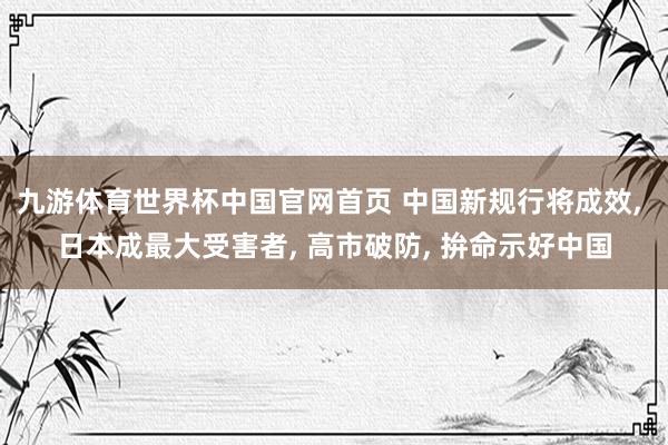 九游体育世界杯中国官网首页 中国新规行将成效, 日本成最大受害者, 高市破防, 拚命示好中国