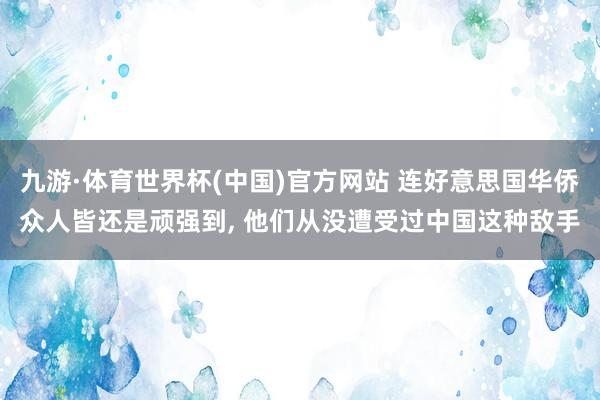 九游·体育世界杯(中国)官方网站 连好意思国华侨众人皆还是顽强到, 他们从没遭受过中国这种敌手