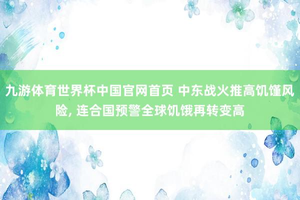 九游体育世界杯中国官网首页 中东战火推高饥馑风险, 连合国预警全球饥饿再转变高