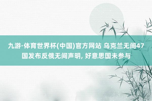 九游·体育世界杯(中国)官方网站 乌克兰无间47国发布反俄无间声明, 好意思国未参与