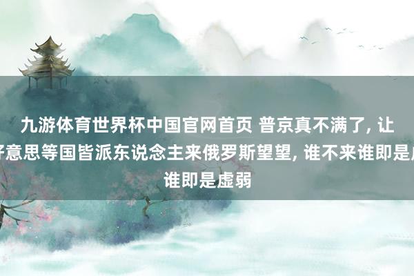 九游体育世界杯中国官网首页 普京真不满了, 让中好意思等国皆派东说念主来俄罗斯望望, 谁不来谁即是虚弱