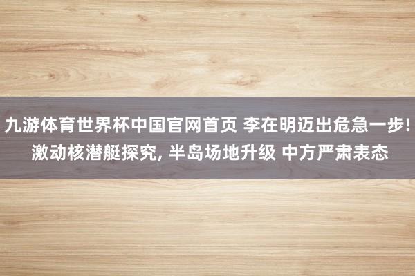 九游体育世界杯中国官网首页 李在明迈出危急一步! 激动核潜艇探究, 半岛场地升级 中方严肃表态