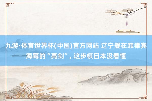 九游·体育世界杯(中国)官方网站 辽宁舰在菲律宾海蓦的“亮剑”, 这步棋日本没看懂