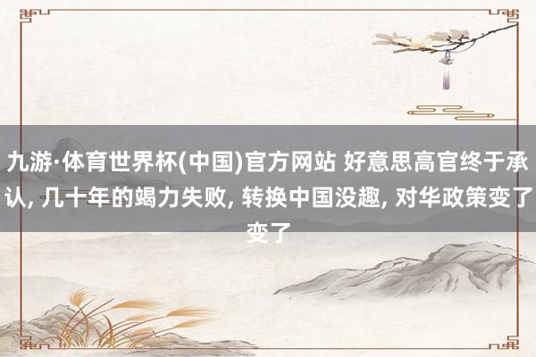九游·体育世界杯(中国)官方网站 好意思高官终于承认, 几十年的竭力失败, 转换中国没趣, 对华政策变了