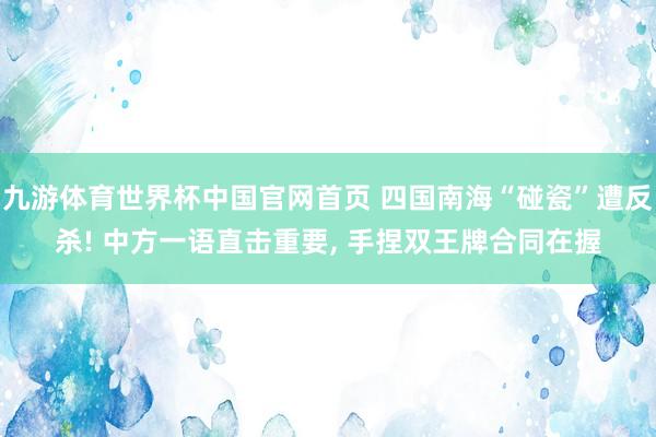 九游体育世界杯中国官网首页 四国南海“碰瓷”遭反杀! 中方一语直击重要, 手捏双王牌合同在握