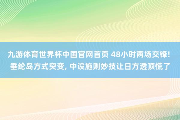 九游体育世界杯中国官网首页 48小时两场交锋! 垂纶岛方式突变, 中设施则妙技让日方透顶慌了