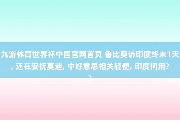 九游体育世界杯中国官网首页 鲁比奥访印度终末1天, 还在安抚莫迪, 中好意思相关轻便, 印度何用?