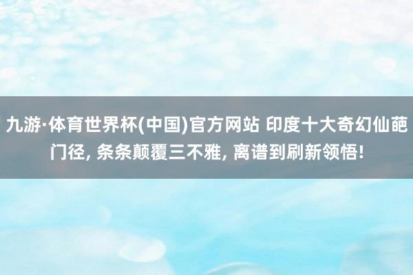 九游·体育世界杯(中国)官方网站 印度十大奇幻仙葩门径, 条条颠覆三不雅, 离谱到刷新领悟!