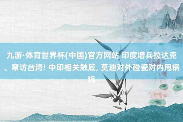 九游·体育世界杯(中国)官方网站 印度增兵拉达克、窜访台湾! 中印相关触底, 莫迪对外碰瓷对内甩锅