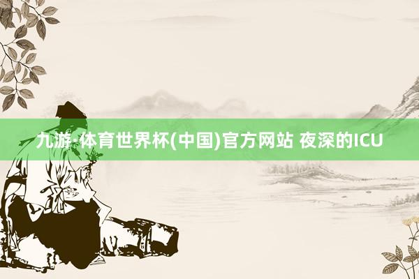 九游·体育世界杯(中国)官方网站 夜深的ICU