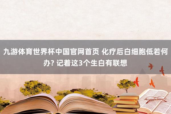 九游体育世界杯中国官网首页 化疗后白细胞低若何办? 记着这3个生白有联想
