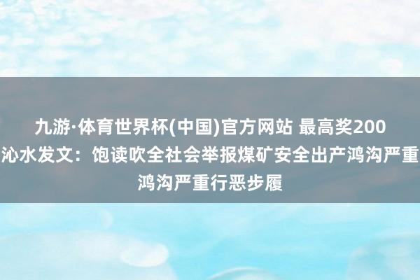 九游·体育世界杯(中国)官方网站 最高奖200万！山西沁水发文：饱读吹全社会举报煤矿安全出产鸿沟严重行恶步履