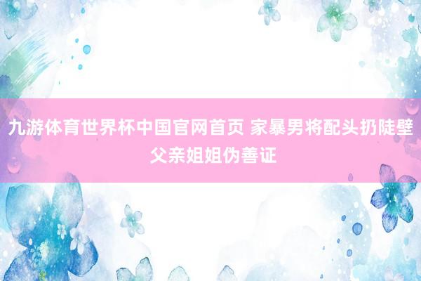 九游体育世界杯中国官网首页 家暴男将配头扔陡壁 父亲姐姐伪善证