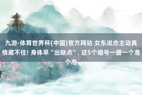 九游·体育世界杯(中国)官方网站 女东说念主动真情藏不住! 身体早“出缺点”, 这5个暗号一握一个准