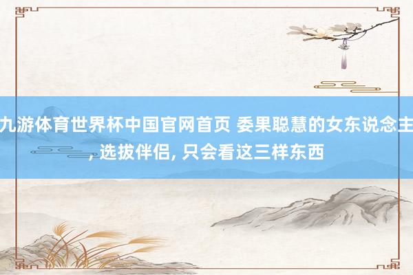 九游体育世界杯中国官网首页 委果聪慧的女东说念主, 选拔伴侣, 只会看这三样东西