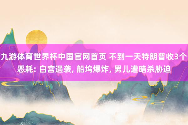 九游体育世界杯中国官网首页 不到一天特朗普收3个恶耗: 白宫遇袭, 船坞爆炸, 男儿遭暗杀胁迫