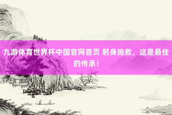 九游体育世界杯中国官网首页 躬身施救，这是最佳的传承！