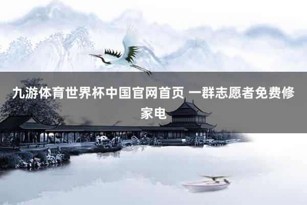 九游体育世界杯中国官网首页 一群志愿者免费修家电