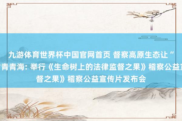 九游体育世界杯中国官网首页 督察高原生态让“生命之树”常青青海: 举行《生命树上的法律监督之果》稽察公益宣传片发布会