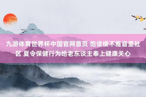 九游体育世界杯中国官网首页 饱读楼不雅音里社区 夏令保健行为给老东谈主奉上健康关心