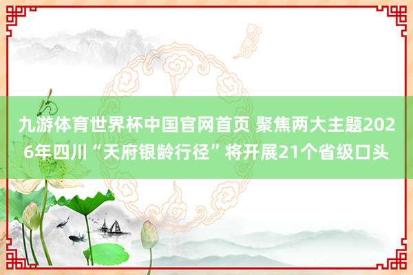 九游体育世界杯中国官网首页 聚焦两大主题2026年四川“天府银龄行径”将开展21个省级口头