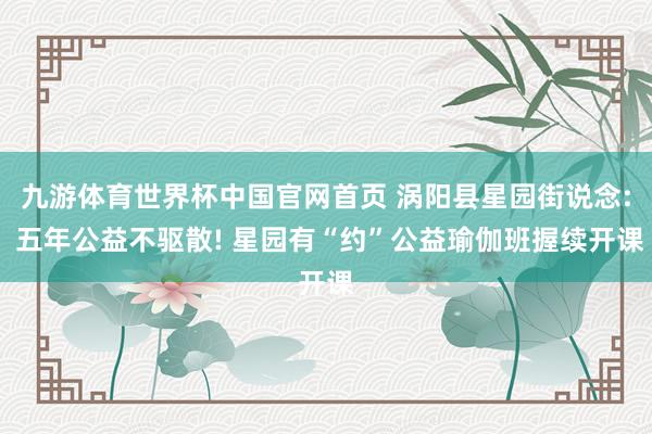 九游体育世界杯中国官网首页 涡阳县星园街说念: 五年公益不驱散! 星园有“约”公益瑜伽班握续开课