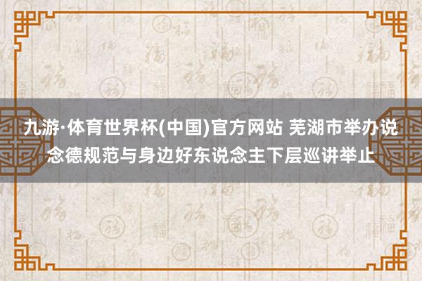 九游·体育世界杯(中国)官方网站 芜湖市举办说念德规范与身边好东说念主下层巡讲举止