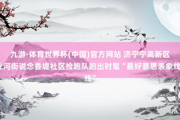 九游·体育世界杯(中国)官方网站 济宁宁高新区洸河街说念香堤社区捡跑队跑出时髦“最好意思表象线”