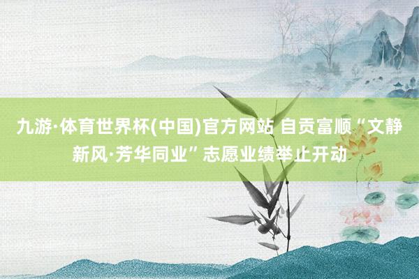 九游·体育世界杯(中国)官方网站 自贡富顺“文静新风·芳华同业”志愿业绩举止开动