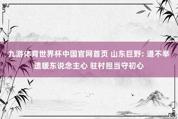 九游体育世界杯中国官网首页 山东巨野: 道不举遗暖东说念主心 驻村担当守初心