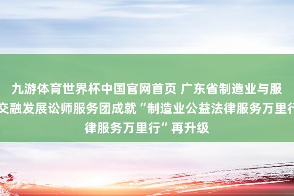 九游体育世界杯中国官网首页 广东省制造业与服务业协同交融发展讼师服务团成就“制造业公益法律服务万里行”再升级
