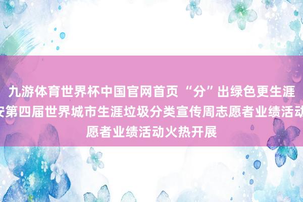 九游体育世界杯中国官网首页 “分”出绿色更生涯! 贵阳贵安第四届世界城市生涯垃圾分类宣传周志愿者业绩活动火热开展