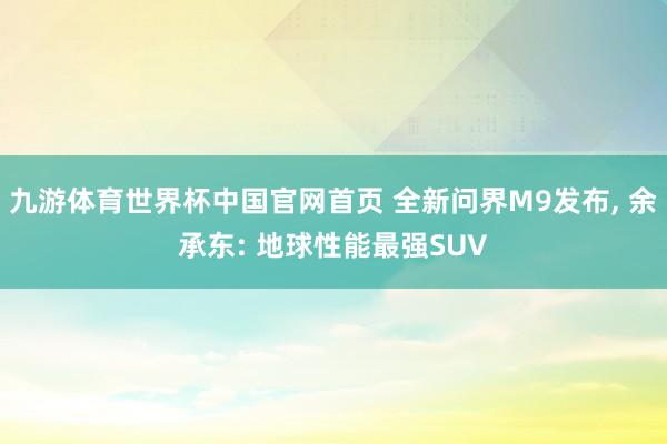 九游体育世界杯中国官网首页 全新问界M9发布, 余承东: 地球性能最强SUV