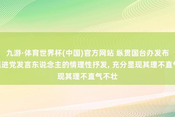 九游·体育世界杯(中国)官方网站 纵贯国台办发布会 | 民进党发言东说念主的情理性抒发, 充分显现其理不直气不壮
