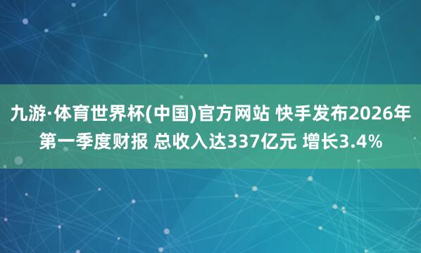 九游·体育世界杯(中国)官方网站 快手发布2026年第一季度财报 总收入达337亿元 增长3.4%