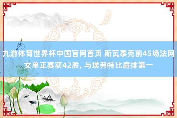九游体育世界杯中国官网首页 斯瓦泰克前45场法网女单正赛获42胜, 与埃弗特比肩排第一