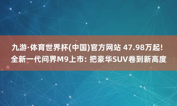 九游·体育世界杯(中国)官方网站 47.98万起! 全新一代问界M9上市: 把豪华SUV卷到新高度