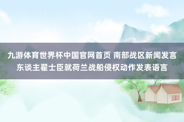 九游体育世界杯中国官网首页 南部战区新闻发言东谈主翟士臣就荷兰战船侵权动作发表语言