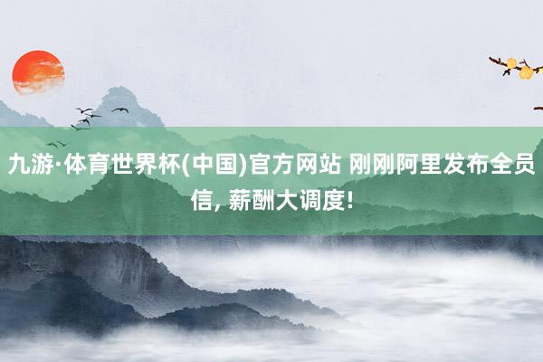 九游·体育世界杯(中国)官方网站 刚刚阿里发布全员信, 薪酬大调度!