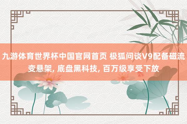 九游体育世界杯中国官网首页 极狐问谈V9配备磁流变悬架, 底盘黑科技, 百万级享受下放