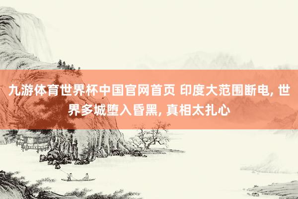九游体育世界杯中国官网首页 印度大范围断电, 世界多城堕入昏黑, 真相太扎心
