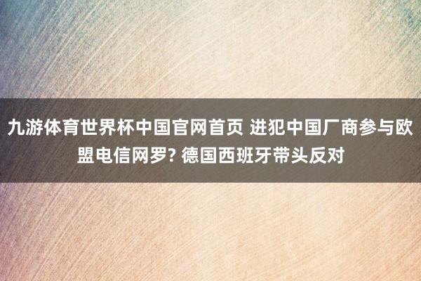 九游体育世界杯中国官网首页 进犯中国厂商参与欧盟电信网罗? 德国西班牙带头反对