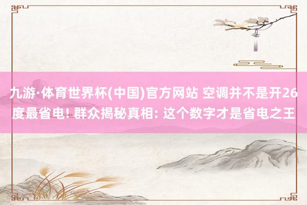 九游·体育世界杯(中国)官方网站 空调并不是开26度最省电! 群众揭秘真相: 这个数字才是省电之王