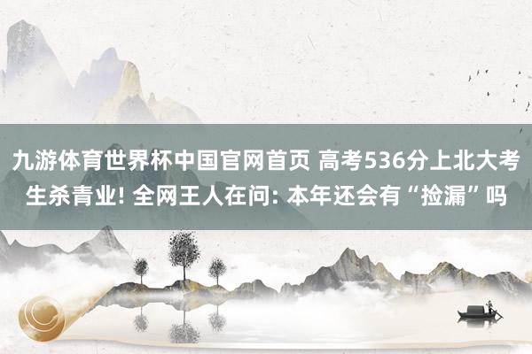 九游体育世界杯中国官网首页 高考536分上北大考生杀青业! 全网王人在问: 本年还会有“捡漏”吗